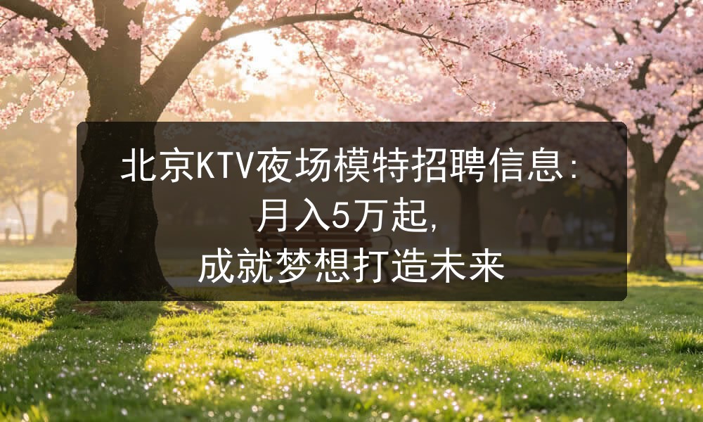 北京KTV夜场模特招聘信息:月入5万起, 成就梦想打造未来