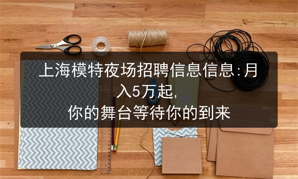 上海模特夜场招聘信息信息:月入5万起, 你的舞台等待你的到来