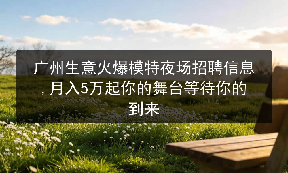 广州生意火爆模特夜场招聘信息,月入5万起你的舞台等待你的到来