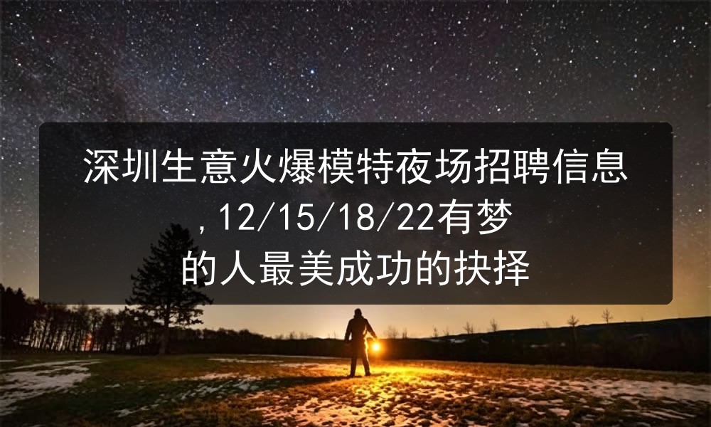 深圳生意火爆模特夜场招聘信息,12/15/18/22有梦的人最美成功的抉择